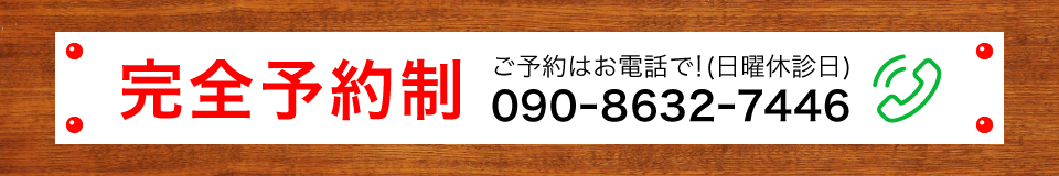 完全予約制 ご予約はお電話で！（日曜休診日）TEL:090-8632-7446